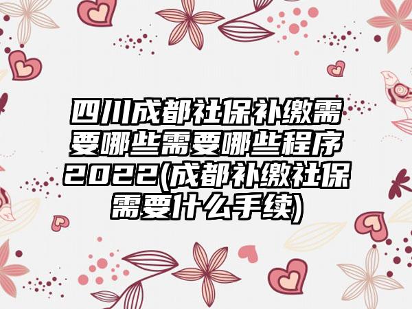 四川成都社保补缴需要哪些需要哪些程序2022(成都补缴社保需要什么手续)-第1张图片-海印网