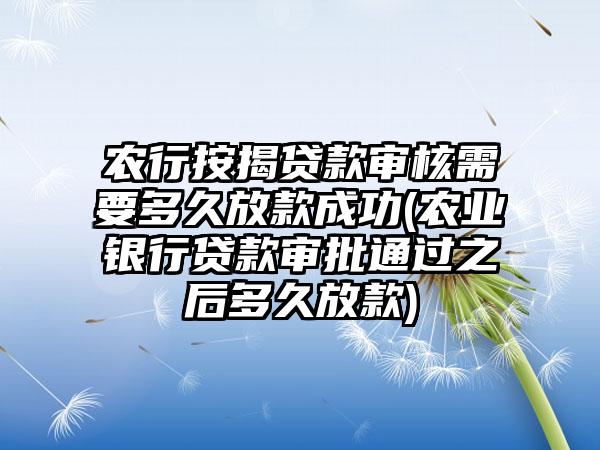 农行按揭贷款审核需要多久放款成功(农业银行贷款审批通过之后多久放款)