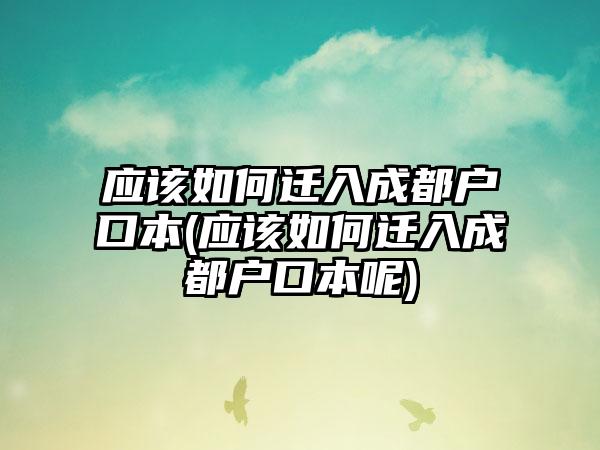 应该如何迁入成都户口本(应该如何迁入成都户口本呢)