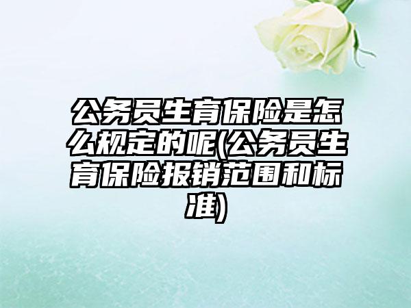 公务员生育保险是怎么规定的呢(公务员生育保险报销范围和标准)