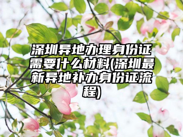 深圳异地办理身份证需要什么材料(深圳最新异地补办身份证流程)