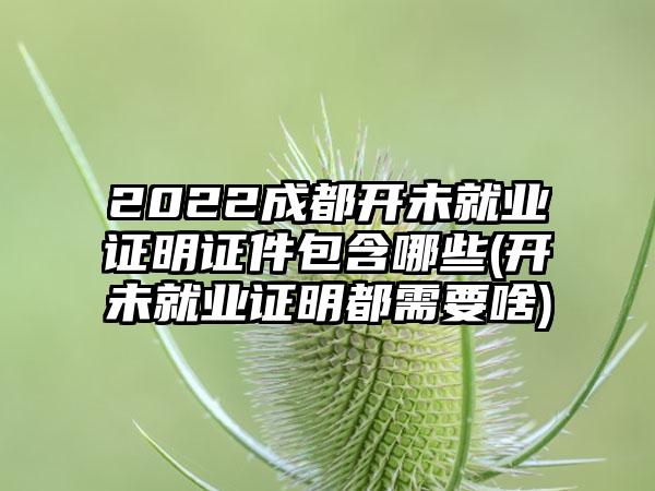 2022成都开未就业证明证件包含哪些(开未就业证明都需要啥)-第1张图片-海印网