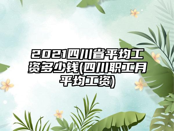 2021四川省平均工资多少钱(四川职工月平均工资)