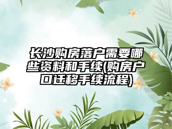 长沙购房落户需要哪些资料和手续(购房户口迁移手续流程)