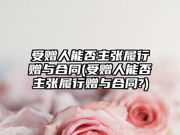 受赠人能否主张履行赠与合同(受赠人能否主张履行赠与合同?)