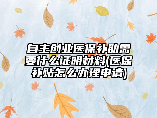 自主创业医保补助需要什么证明材料(医保补贴怎么办理申请)