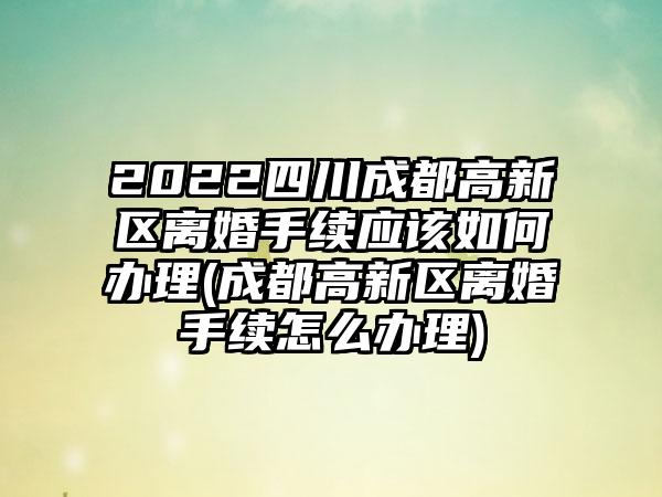 2022四川成都高新区离婚手续应该如何办理(成都高新区离婚手续怎么办理)-第1张图片-海印网