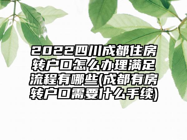 2022四川成都住房转户口怎么办理满足流程有哪些(成都有房转户口需要什么手续)