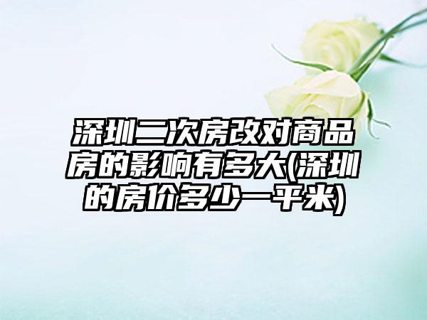 深圳二次房改对商品房的影响有多大(深圳的房价多少一平米)