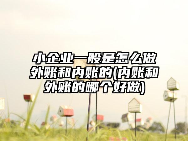 小企业一般是怎么做外账和内账的(内账和外账的哪个好做)