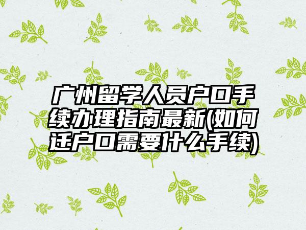 广州留学人员户口手续办理指南最新(如何迁户口需要什么手续)