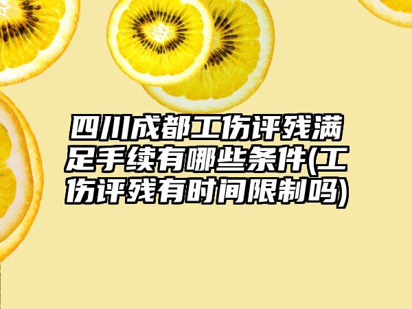 四川成都工伤评残满足手续有哪些条件(工伤评残有时间限制吗)