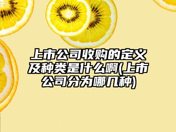 上市公司收购的定义及种类是什么啊(上市公司分为哪几种)