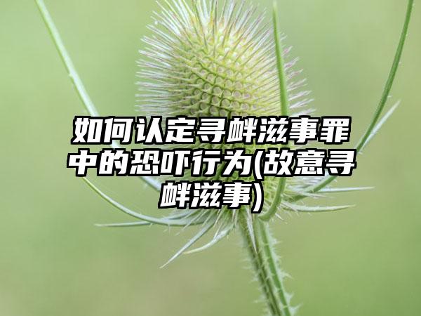 如何认定寻衅滋事罪中的恐吓行为(故意寻衅滋事)