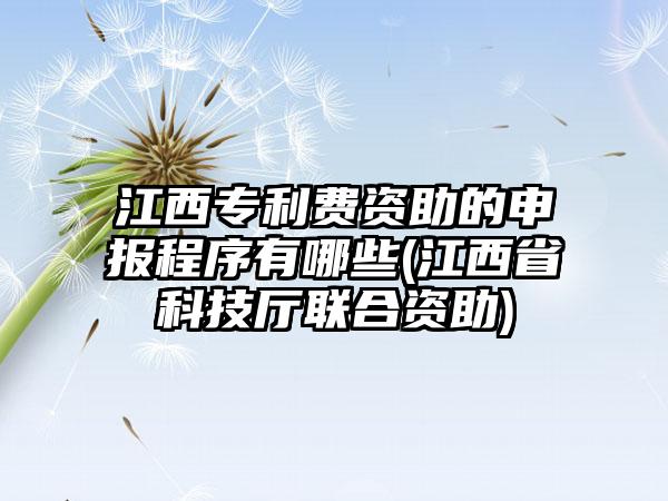 江西专利费资助的申报程序有哪些(江西省科技厅联合资助)