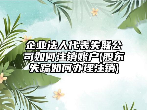 企业法人代表失联公司如何注销账户(股东失踪如何办理注销)