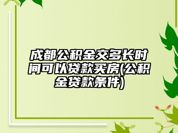 成都公积金交多长时间可以贷款买房(公积金贷款条件)