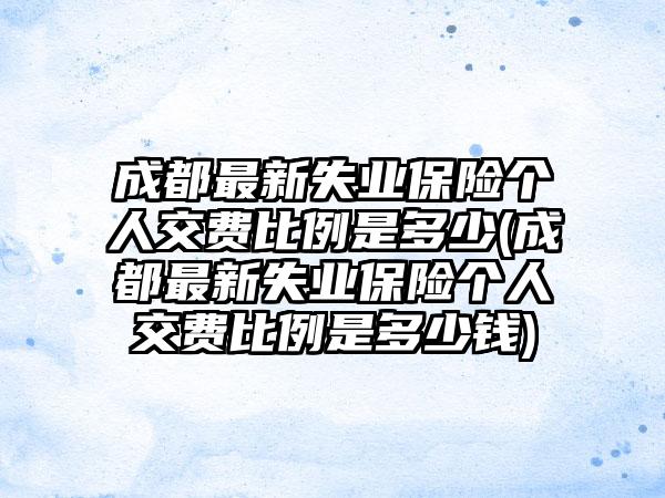 成都最新失业保险个人交费比例是多少(成都最新失业保险个人交费比例是多少钱)