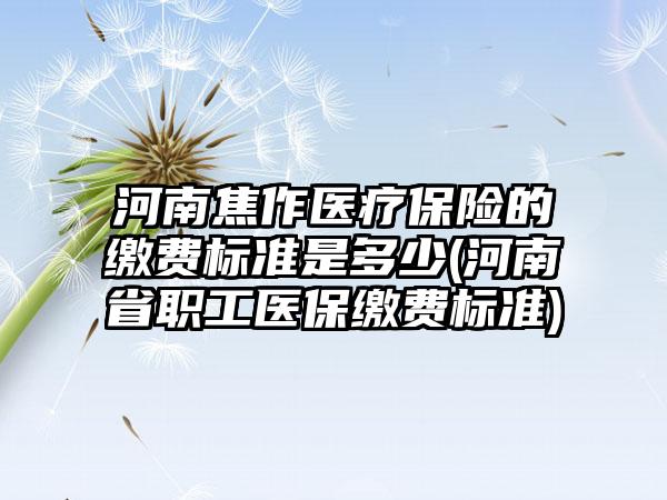 河南焦作医疗保险的缴费标准是多少(河南省职工医保缴费标准)-第1张图片-海印网