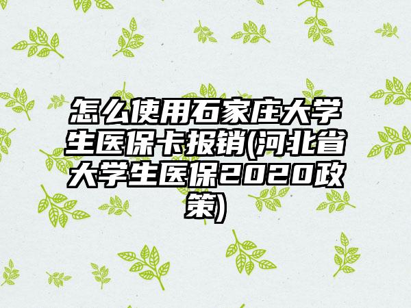 怎么使用石家庄大学生医保卡报销(河北省大学生医保2020政策)