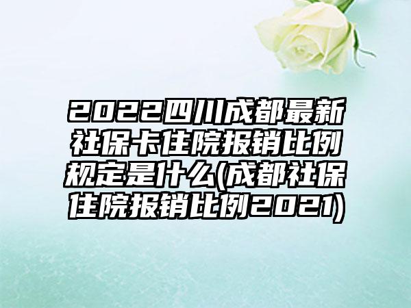 2022四川成都最新社保卡住院报销比例规定是什么(成都社保住院报销比例2021)