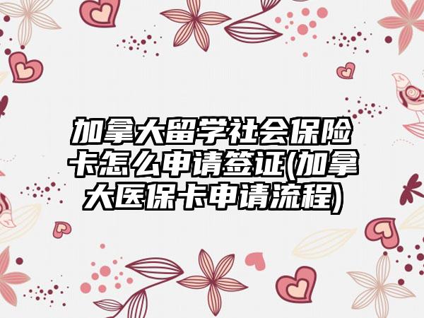 加拿大留学社会保险卡怎么申请签证(加拿大医保卡申请流程)