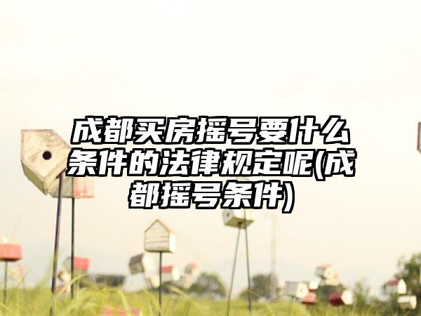 成都买房摇号要什么条件的法律规定呢(成都摇号条件)-第1张图片-海印网