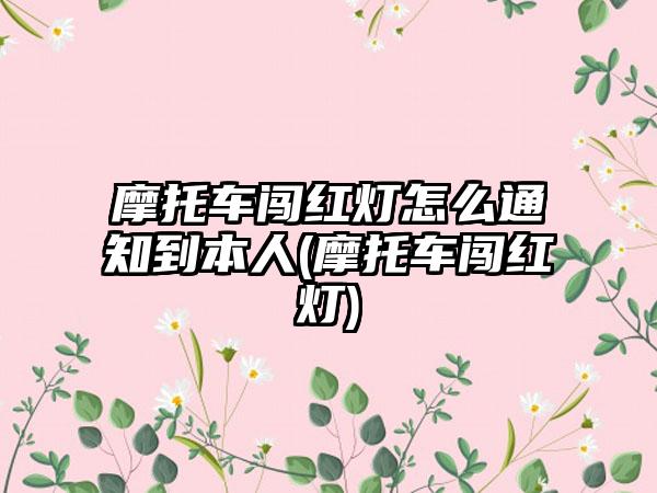 摩托车闯红灯怎么通知到本人(摩托车闯红灯)