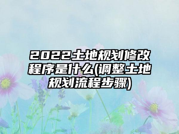 2022土地规划修改程序是什么(调整土地规划流程步骤)-第1张图片-海印网