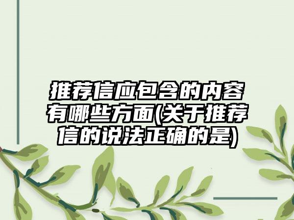 推荐信应包含的内容有哪些方面(关于推荐信的说法正确的是)