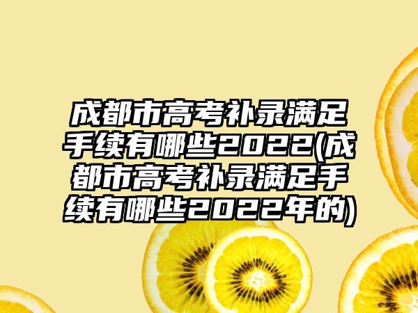 成都市高考补录满足手续有哪些2022(成都市高考补录满足手续有哪些2022年的)