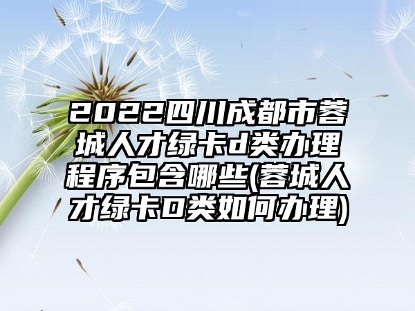 2022四川成都市蓉城人才绿卡d类办理程序包含哪些(蓉城人才绿卡D类如何办理)-第1张图片-海印网