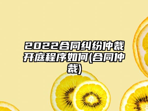 2022合同纠纷仲裁开庭程序如何(合同仲裁)-第1张图片-海印网