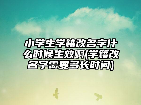 小学生学籍改名字什么时候生效啊(学籍改名字需要多长时间)-第1张图片-海印网