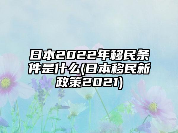 日本2022年移民条件是什么(日本移民新政策2021)-第1张图片-海印网