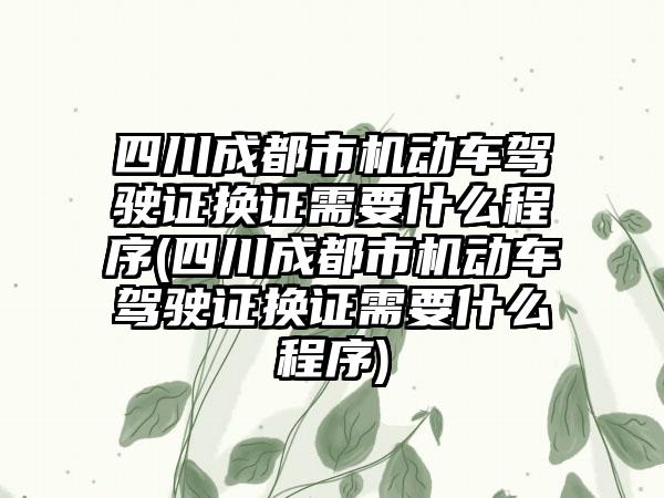 四川成都市机动车驾驶证换证需要什么程序(四川成都市机动车驾驶证换证需要什么程序)-第1张图片-海印网