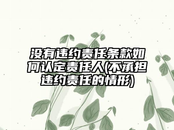 没有违约责任条款如何认定责任人(不承担违约责任的情形)