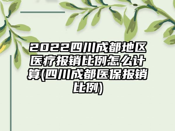 2022四川成都地区医疗报销比例怎么计算(四川成都医保报销比例)