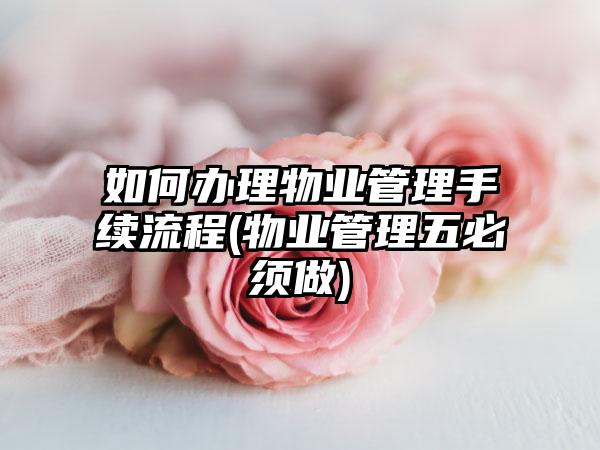 如何办理物业管理手续流程(物业管理五必须做)