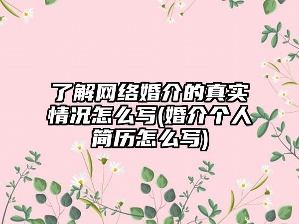 了解网络婚介的真实情况怎么写(婚介个人简历怎么写)