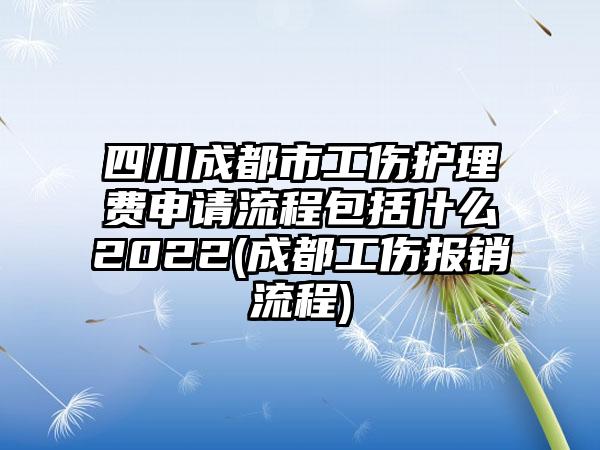 四川成都市工伤护理费申请流程包括什么2022(成都工伤报销流程)