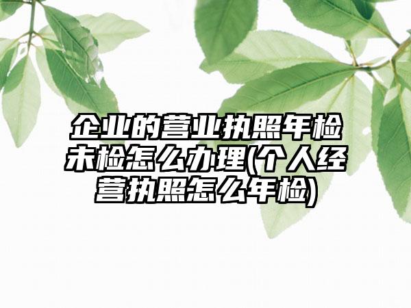 企业的营业执照年检未检怎么办理(个人经营执照怎么年检)