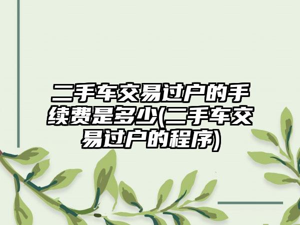 二手车交易过户的手续费是多少(二手车交易过户的程序)