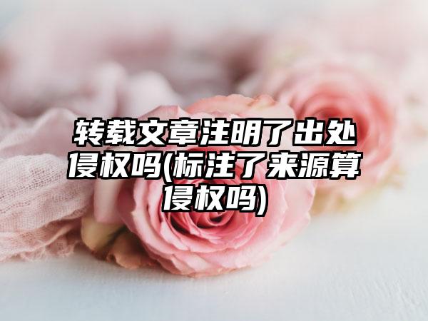 转载文章注明了出处侵权吗(标注了来源算侵权吗)