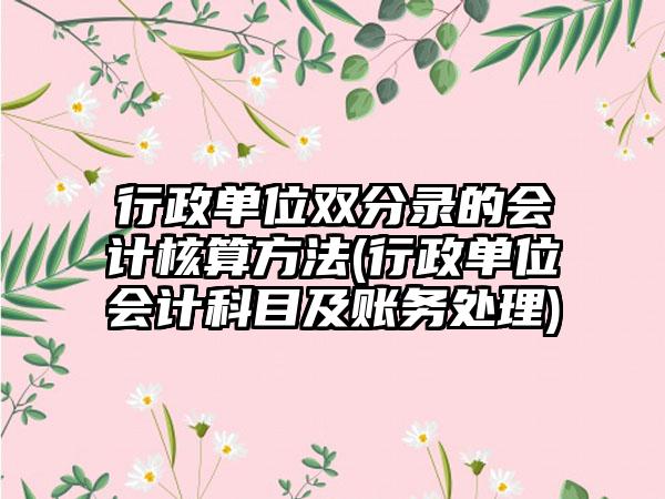 行政单位双分录的会计核算方法(行政单位会计科目及账务处理)-第1张图片-海印网