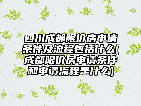 四川成都限价房申请条件及流程包括什么(成都限价房申请条件和申请流程是什么)-第1张图片-海印网