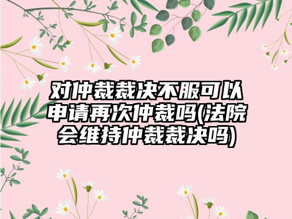 对仲裁裁决不服可以申请再次仲裁吗(法院会维持仲裁裁决吗)-第1张图片-海印网