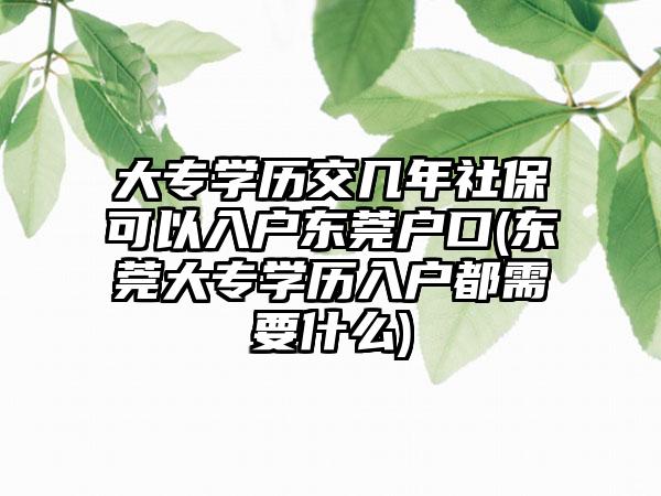 大专学历交几年社保可以入户东莞户口(东莞大专学历入户都需要什么)