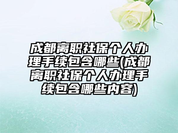 成都离职社保个人办理手续包含哪些(成都离职社保个人办理手续包含哪些内容)-第1张图片-海印网