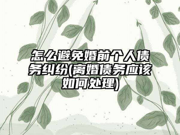 怎么避免婚前个人债务纠纷(离婚债务应该如何处理)